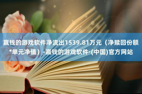 赢钱的游戏软件净流出1539.81万元（净赎回份额*单元净值）-赢钱的游戏软件·(中国)官方网站