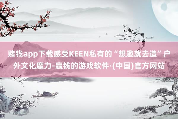 赌钱app下载感受KEEN私有的“想趣就去造”户外文化魔力-赢钱的游戏软件·(中国)官方网站