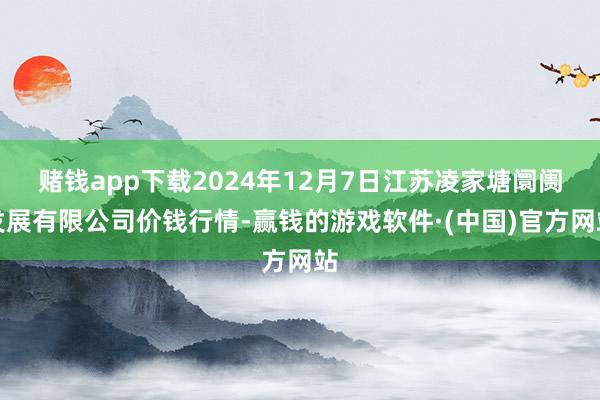 赌钱app下载2024年12月7日江苏凌家塘阛阓发展有限公司价钱行情-赢钱的游戏软件·(中国)官方网站