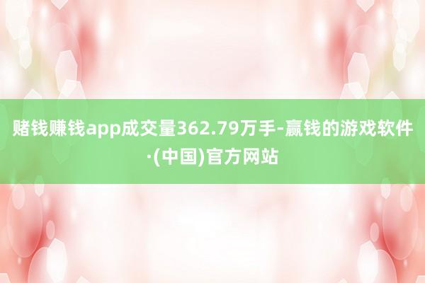 赌钱赚钱app成交量362.79万手-赢钱的游戏软件·(中国)官方网站