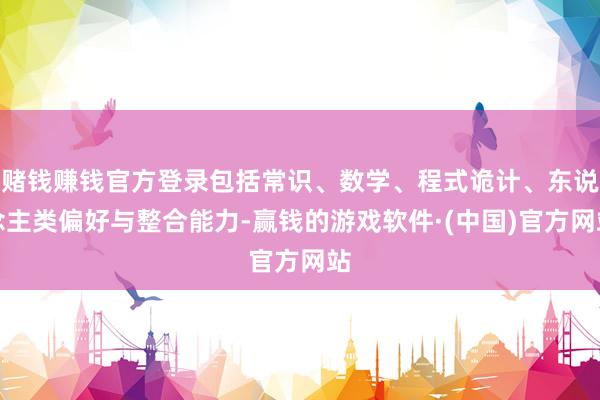 赌钱赚钱官方登录包括常识、数学、程式诡计、东说念主类偏好与整合能力-赢钱的游戏软件·(中国)官方网站